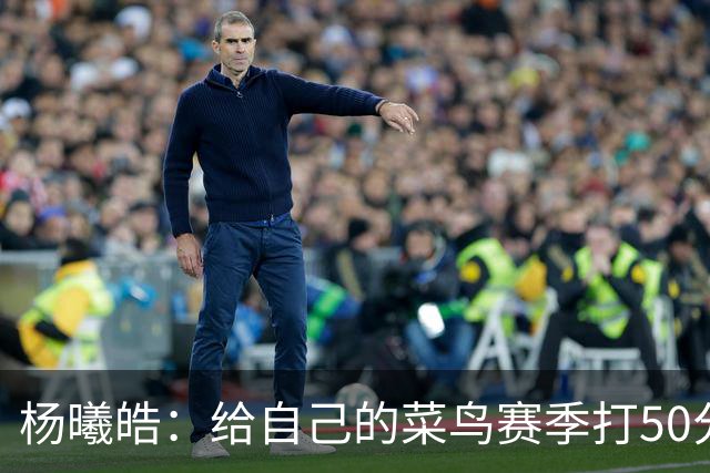 杨曦皓：给自己的菜鸟赛季打50分 未来想在国家队站稳脚跟
